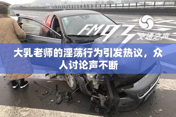 大乳老师的淫荡行为引发热议，众人讨论声不断