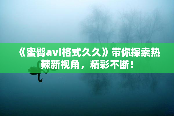 《蜜臀avi格式久久》带你探索热辣新视角，精彩不断！