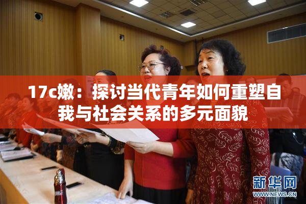 17c嫩：探讨当代青年如何重塑自我与社会关系的多元面貌