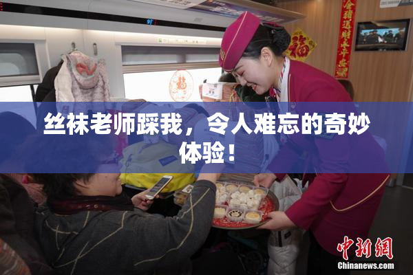丝袜老师踩我，令人难忘的奇妙体验！