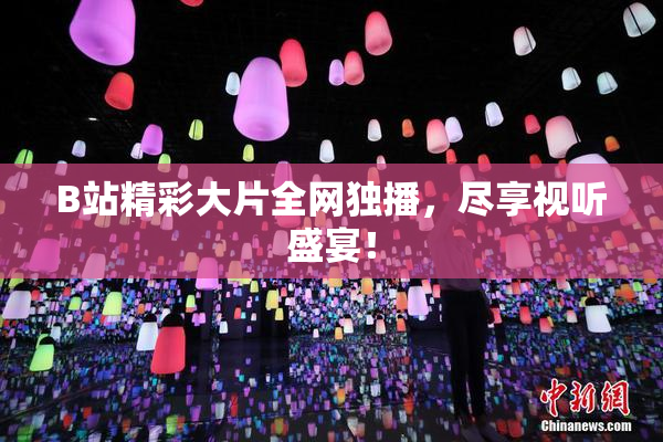 B站精彩大片全网独播，尽享视听盛宴！