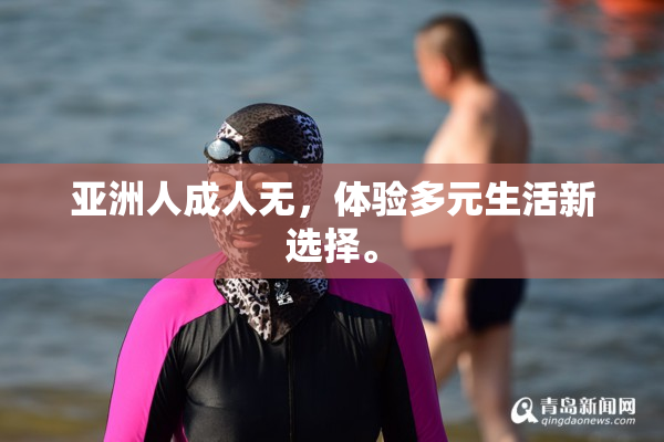 亚洲人成人无，体验多元生活新选择。