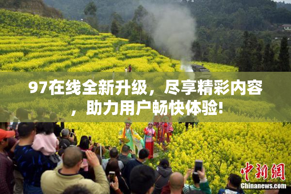 97在线全新升级，尽享精彩内容，助力用户畅快体验!