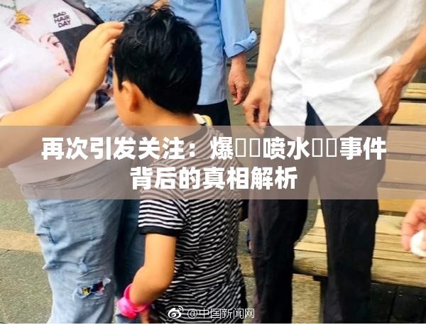 再次引发关注：爆❌‌喷水❌‌事件背后的真相解析