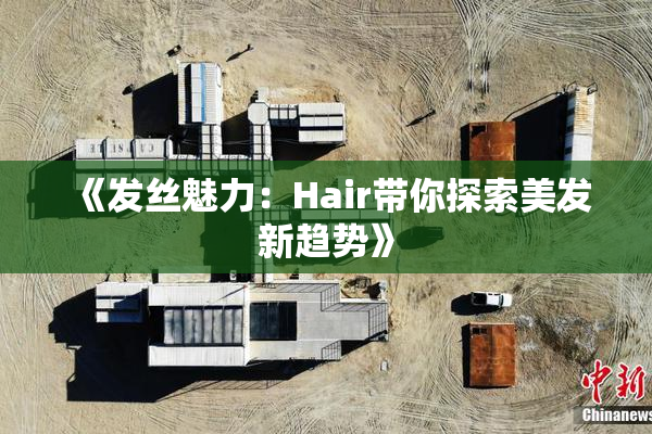《发丝魅力：Hair带你探索美发新趋势》