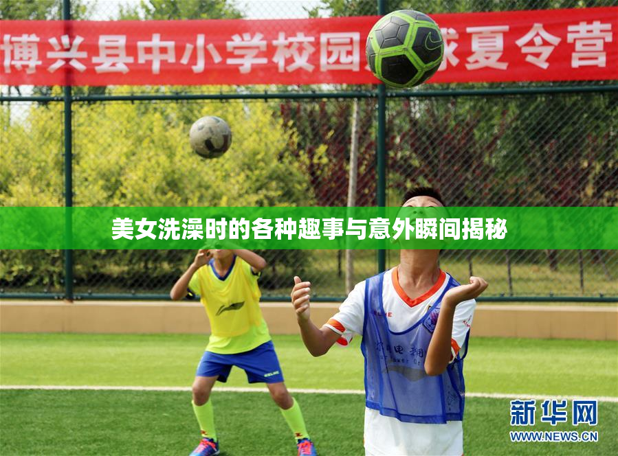 美女洗澡时的各种趣事与意外瞬间揭秘