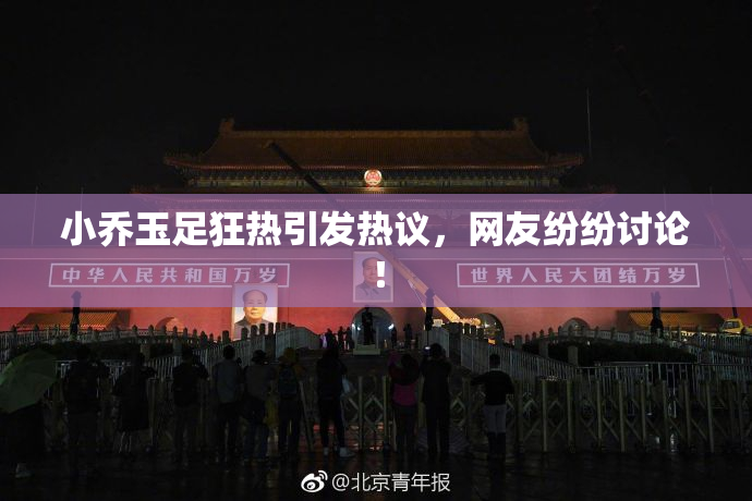 小乔玉足狂热引发热议，网友纷纷讨论！