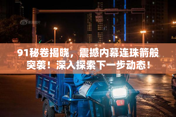 91秘卷揭晓，震撼内幕连珠箭般突袭！深入探索下一步动态！