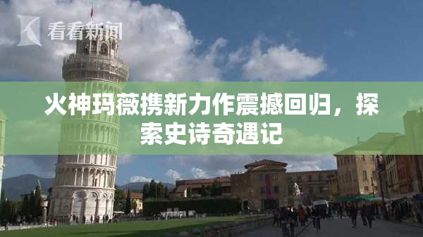 火神玛薇携新力作震撼回归，探索史诗奇遇记