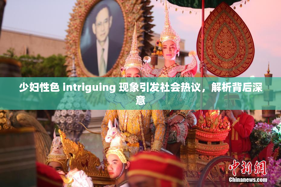 少妇性色 intriguing 现象引发社会热议，解析背后深意