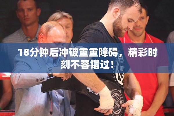 18分钟后冲破重重障碍，精彩时刻不容错过！