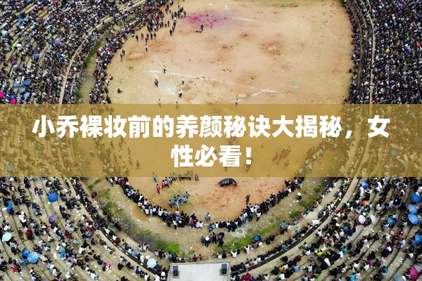 小乔裸妆前的养颜秘诀大揭秘，女性必看！