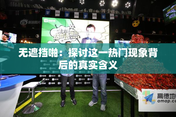 无遮挡啪：探讨这一热门现象背后的真实含义