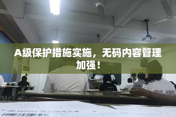 A级保护措施实施，无码内容管理加强！