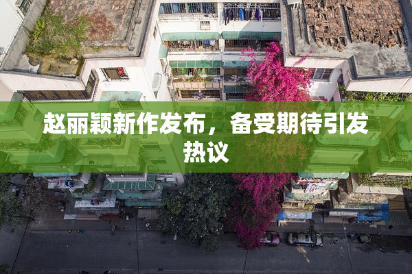 赵丽颖新作发布，备受期待引发热议