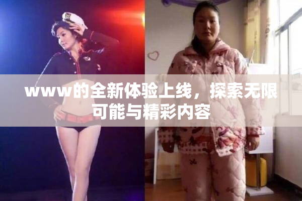 www的全新体验上线，探索无限可能与精彩内容