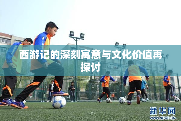 西游记的深刻寓意与文化价值再探讨