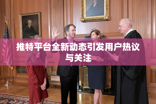 推特平台全新动态引发用户热议与关注