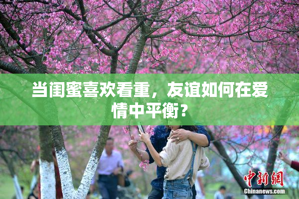 当闺蜜喜欢看重，友谊如何在爱情中平衡？