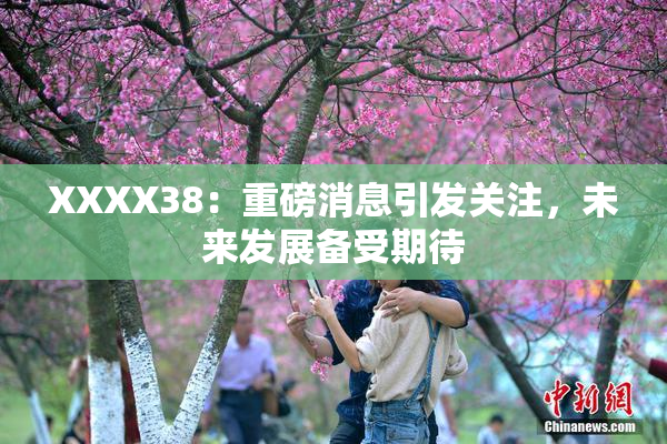 XXXX38：重磅消息引发关注，未来发展备受期待