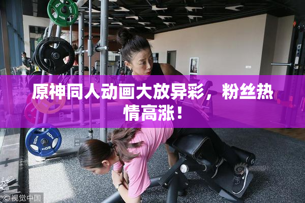 原神同人动画大放异彩，粉丝热情高涨！
