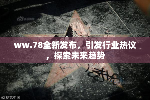 ww.78全新发布，引发行业热议，探索未来趋势