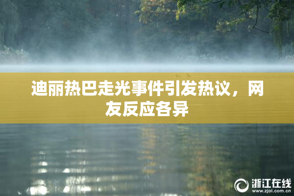 迪丽热巴走光事件引发热议，网友反应各异