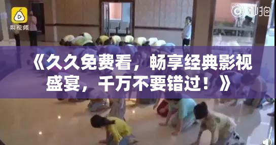 《久久免费看，畅享经典影视盛宴，千万不要错过！》