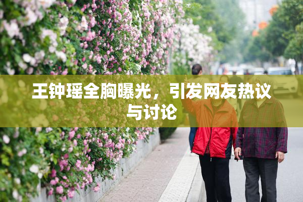 王钟瑶全胸曝光，引发网友热议与讨论