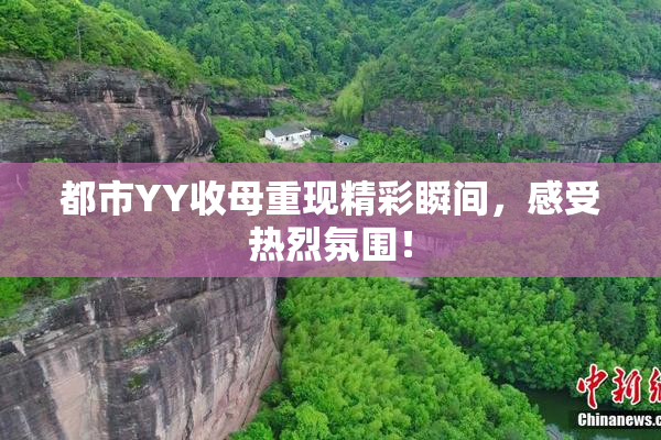 都市YY收母重现精彩瞬间，感受热烈氛围！