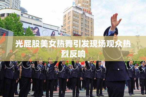 光屁股美女热舞引发现场观众热烈反响
