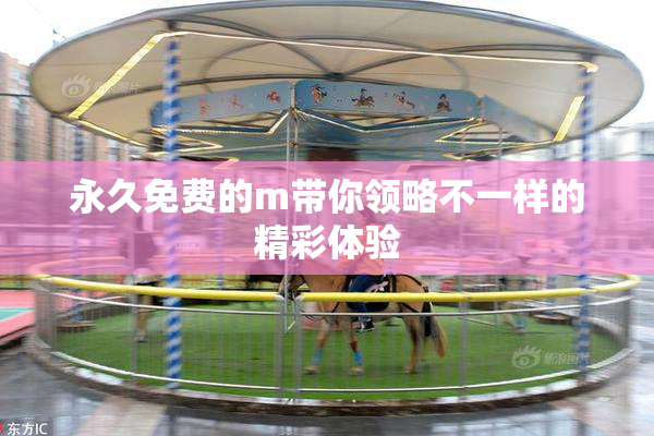 永久免费的m带你领略不一样的精彩体验