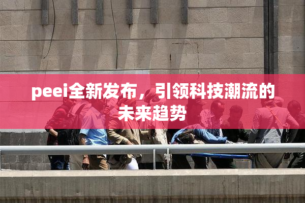 peei全新发布，引领科技潮流的未来趋势