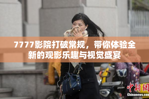 7777影院打破常规，带你体验全新的观影乐趣与视觉盛宴