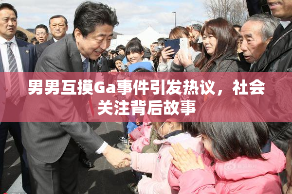 男男互摸Ga事件引发热议，社会关注背后故事
