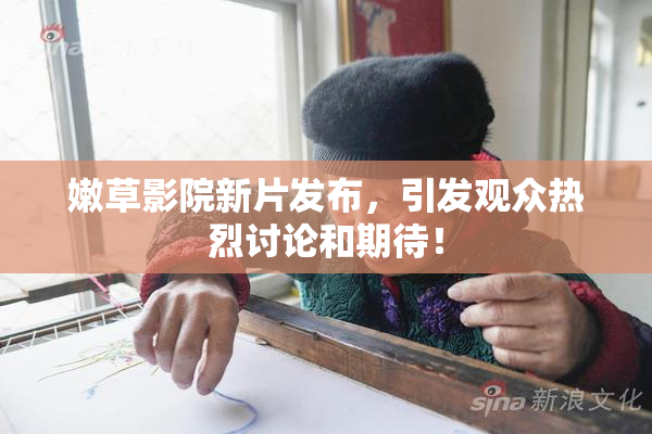 嫩草影院新片发布，引发观众热烈讨论和期待！