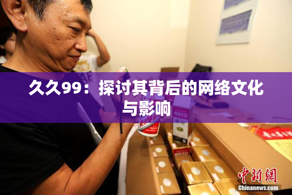 久久99：探讨其背后的网络文化与影响