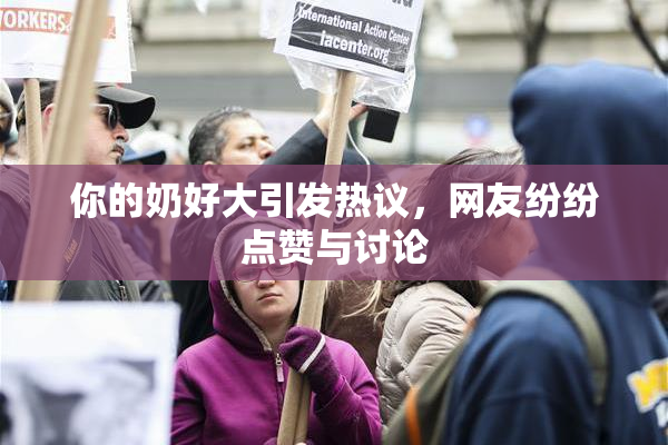 你的奶好大引发热议，网友纷纷点赞与讨论