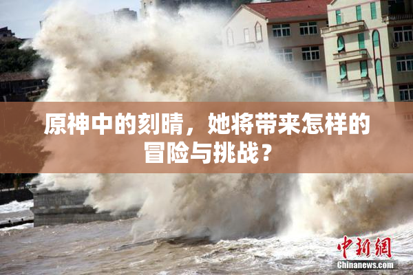 原神中的刻晴，她将带来怎样的冒险与挑战？