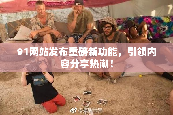 91网站发布重磅新功能，引领内容分享热潮！