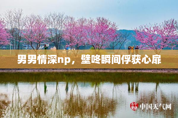 男男情深np，壁咚瞬间俘获心扉