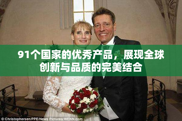 91个国家的优秀产品，展现全球创新与品质的完美结合