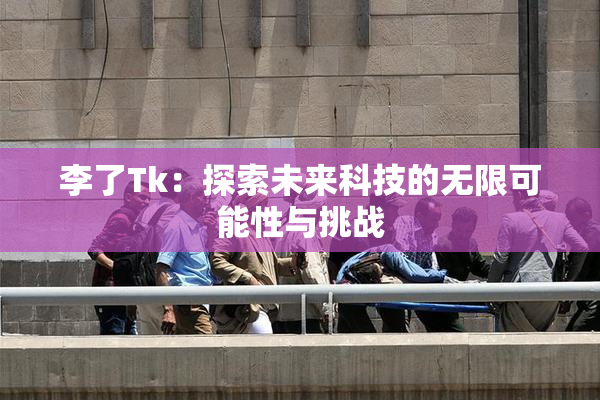 李了Tk：探索未来科技的无限可能性与挑战