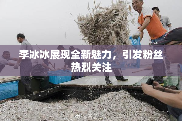 李冰冰展现全新魅力，引发粉丝热烈关注