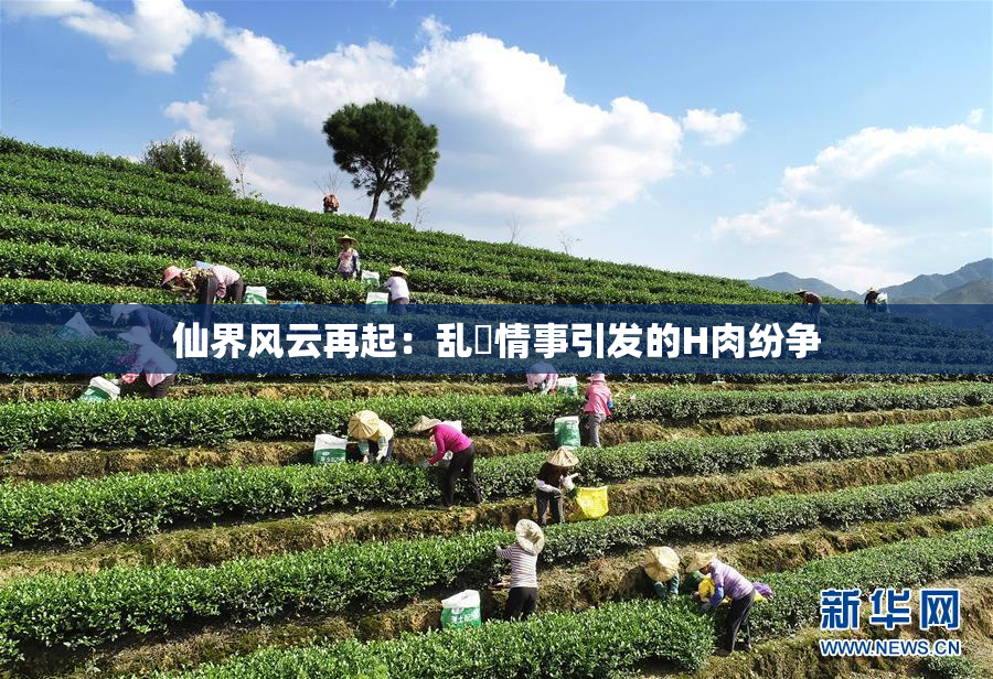仙界风云再起：乱婬情事引发的H肉纷争