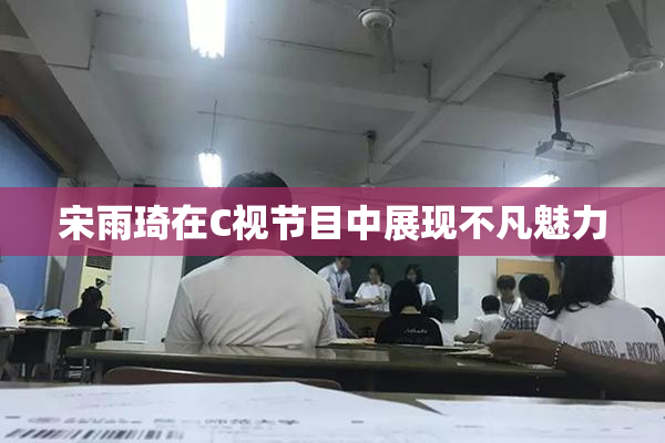 宋雨琦在C视节目中展现不凡魅力