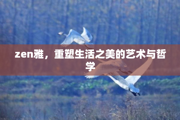 zen雅，重塑生活之美的艺术与哲学