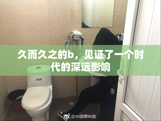 久而久之的b，见证了一个时代的深远影响