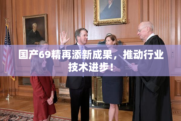 国产69精再添新成果，推动行业技术进步！