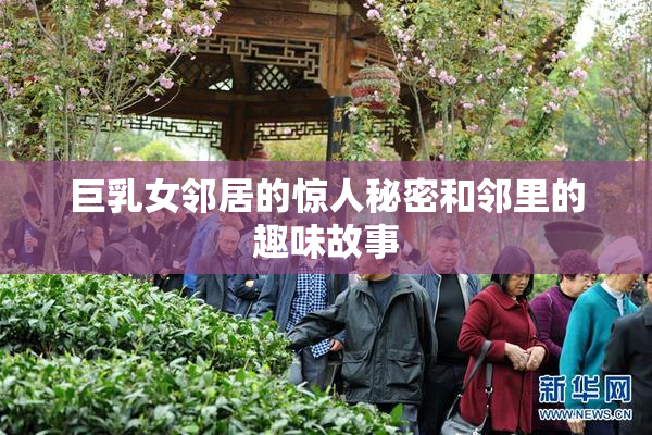 巨乳女邻居的惊人秘密和邻里的趣味故事